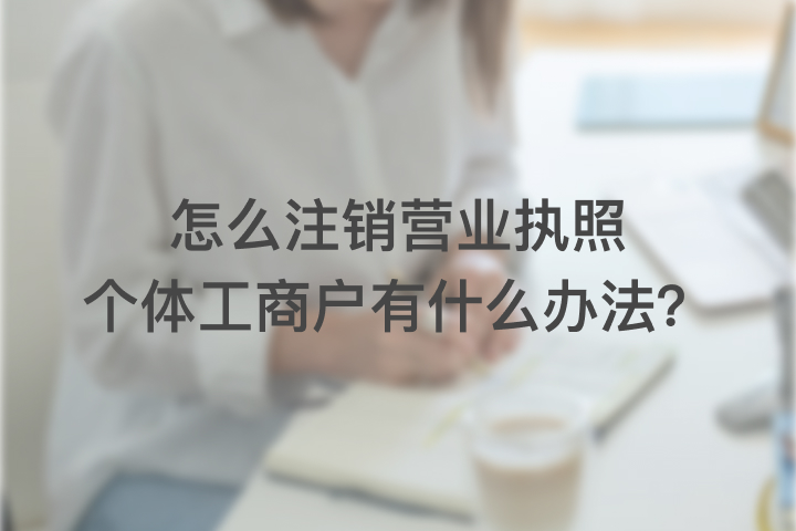 怎么注銷營業(yè)執(zhí)照個體工商戶，有什么辦法？