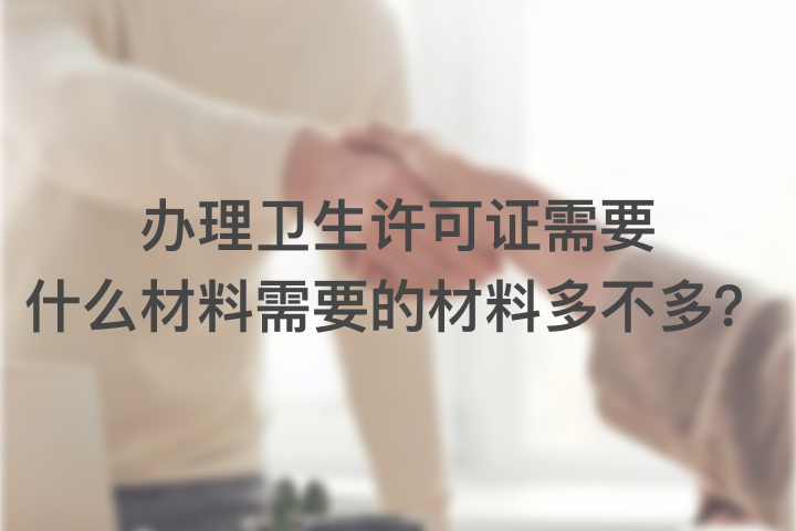 辦理衛(wèi)生許可證需要什么材料，需要的材料多不多？