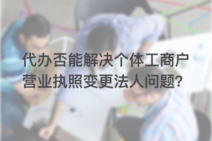 代辦否能解決個體工商戶營業(yè)執(zhí)照變更法人問題？
