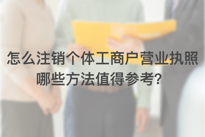 怎么注銷個體工商戶營業(yè)執(zhí)照，哪些方法值得參考？