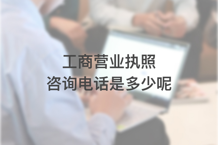 工商營業(yè)執(zhí)照咨詢電話是多少呢