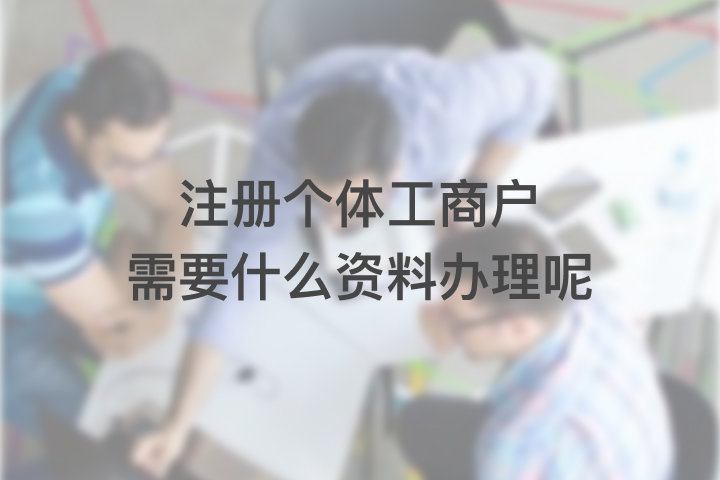 注冊個體工商戶需要什么資料辦理呢
