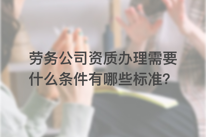勞務(wù)公司資質(zhì)辦理需要什么條件有哪些標(biāo)準(zhǔn)？