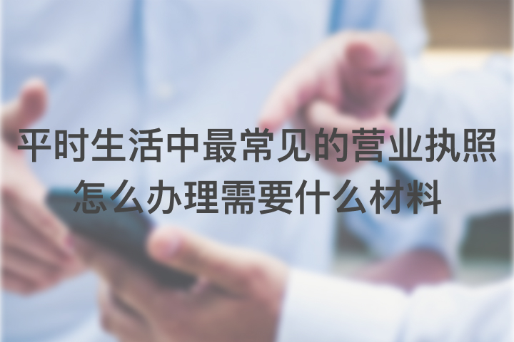 平時生活中最常見的營業(yè)執(zhí)照怎么辦理需要什么材料