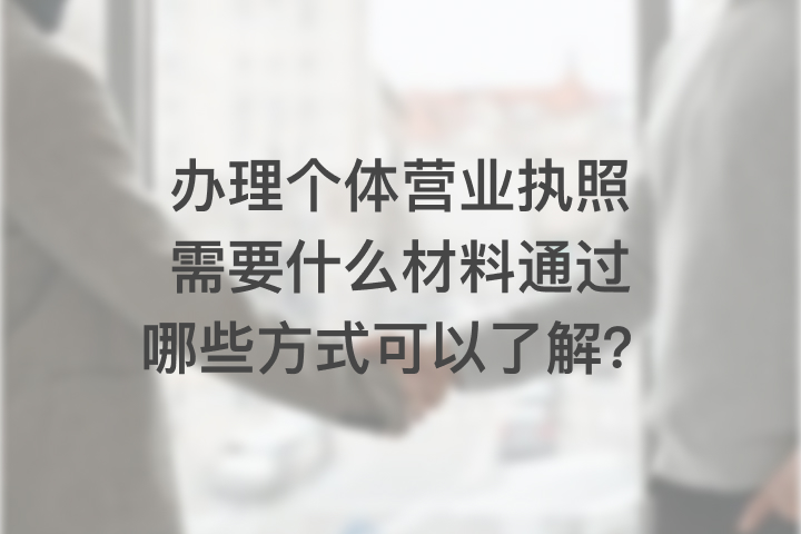 辦理個體營業(yè)執(zhí)照需要什么材料通過哪些方式可以了解？