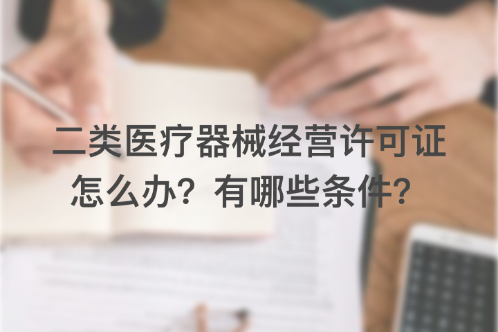 二類(lèi)醫(yī)療器械經(jīng)營(yíng)許可證怎么辦？有哪些條件？