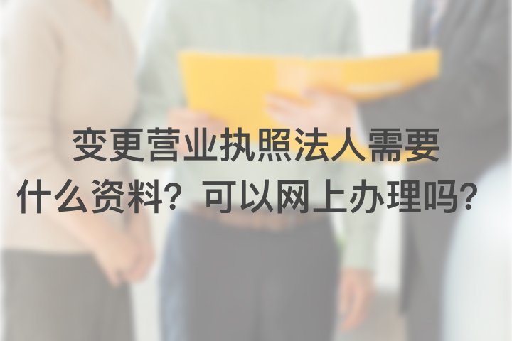 變更營(yíng)業(yè)執(zhí)照法人需要什么資料？可以網(wǎng)上辦理嗎？