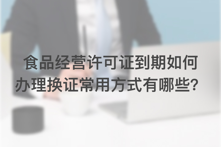 經(jīng)營(yíng)許可證到期如何辦理?yè)Q證常用方式有哪些？
