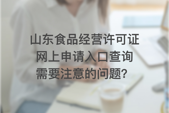 山東食品經(jīng)營(yíng)許可證網(wǎng)上申請(qǐng)入口查詢需要注意的問(wèn)題？