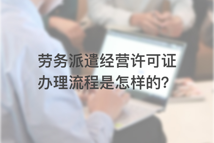 勞務(wù)派遣經(jīng)營(yíng)許可證辦理流程是怎樣的？