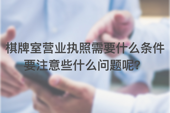棋牌室營(yíng)業(yè)執(zhí)照需要什么條件，要注意些什么問題呢？