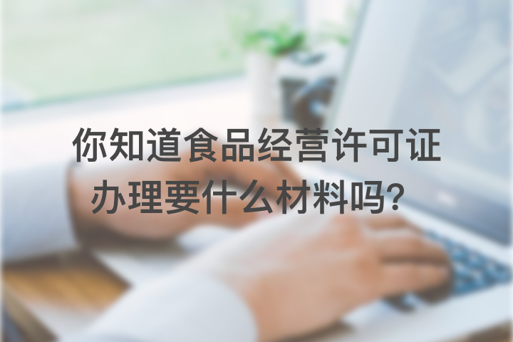 你知道食品經(jīng)營(yíng)許可證辦理要什么材料嗎？