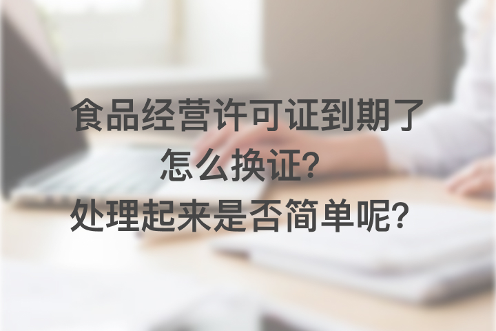 食品經(jīng)營(yíng)許可證到期了怎么換證，處理起來是否簡(jiǎn)單呢？
