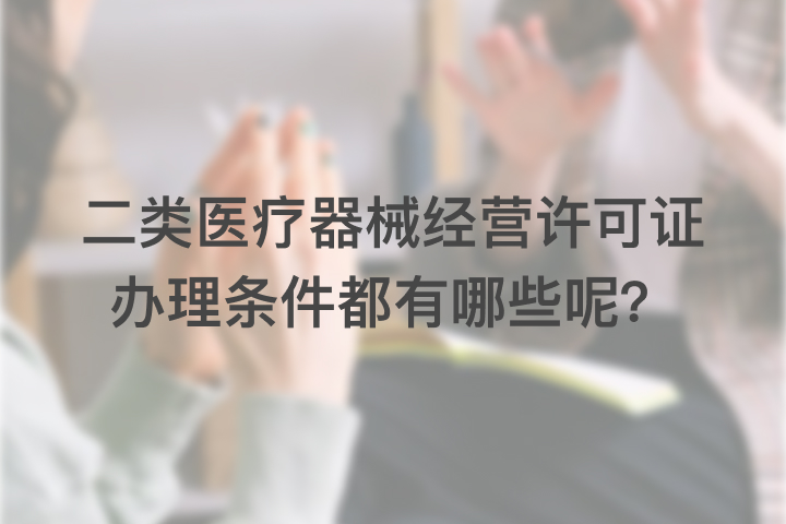 二類醫(yī)療器械經(jīng)營(yíng)許可證辦理?xiàng)l件都有哪些呢？