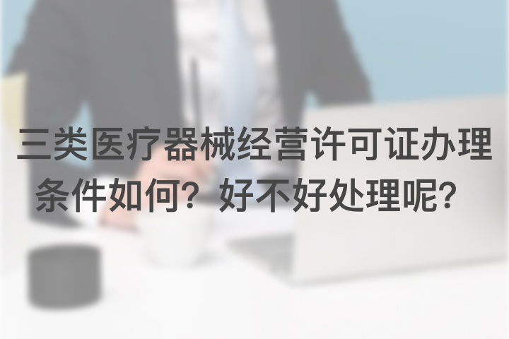 三類醫(yī)療器械經(jīng)營(yíng)許可證辦理?xiàng)l件如何，好不好處理呢？