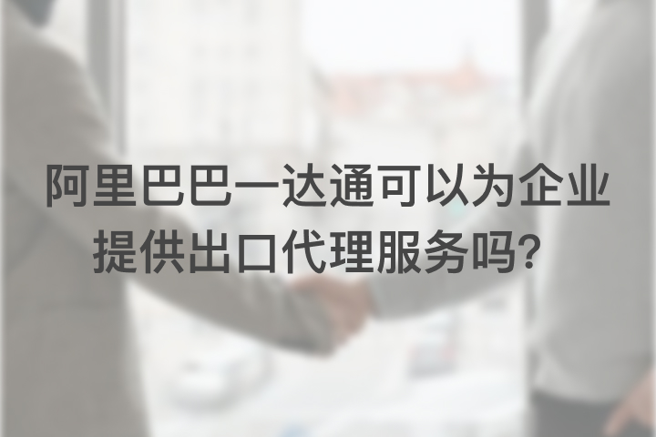 阿里巴巴一達(dá)通可以為企業(yè)提供出口代理服務(wù)嗎？