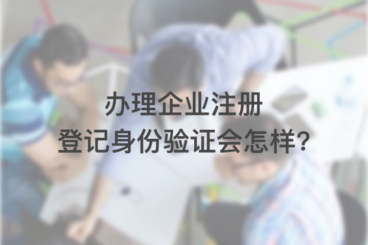 辦理企業(yè)注冊登記身份驗(yàn)證會怎樣?