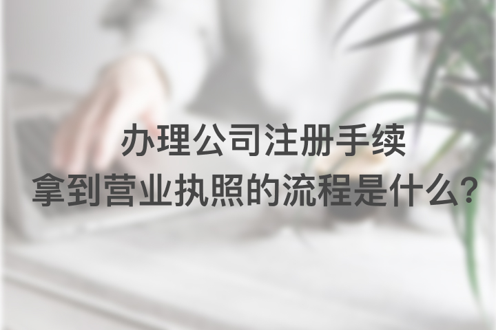 辦理公司注冊手續(xù),拿到營業(yè)執(zhí)照的流程是什么？