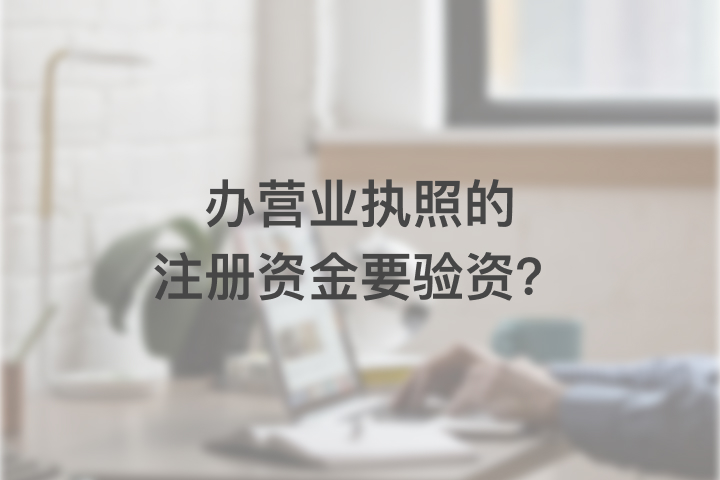 辦營(yíng)業(yè)執(zhí)照的注冊(cè)資金要驗(yàn)資？