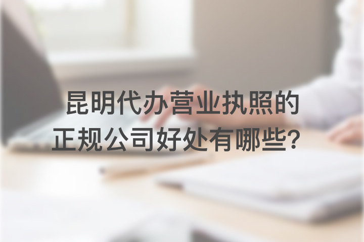 昆明代辦營(yíng)業(yè)執(zhí)照的正規(guī)公司好處有哪些？