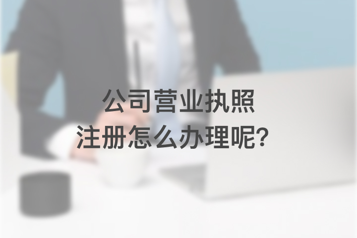 公司營(yíng)業(yè)執(zhí)照注冊(cè)怎么辦理呢？