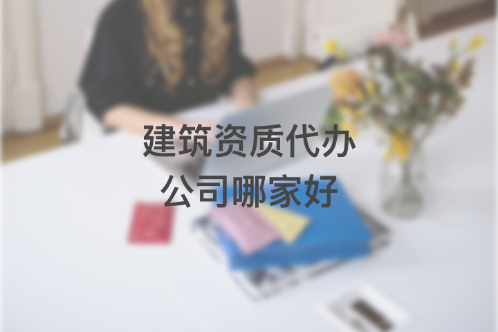 建筑資質(zhì)代辦公司哪家好