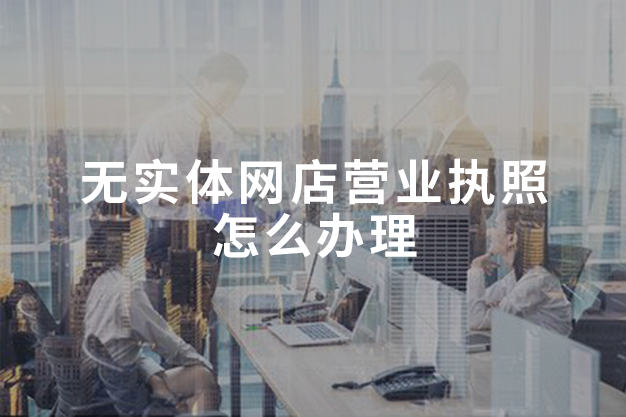 無實體網(wǎng)店營業(yè)執(zhí)照怎么辦理