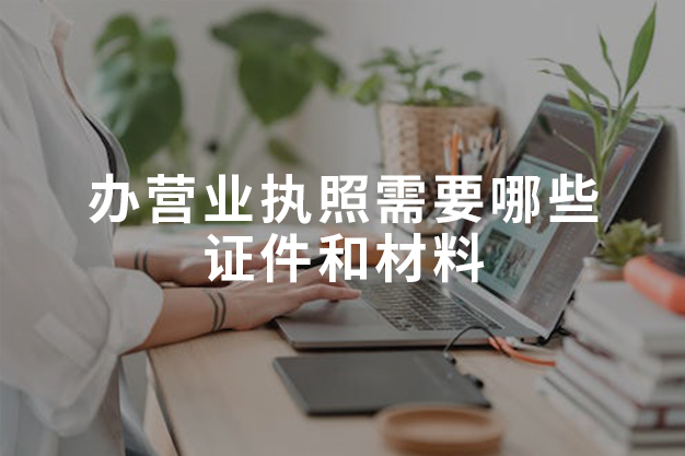 辦營業(yè)執(zhí)照需要哪些證件和材料