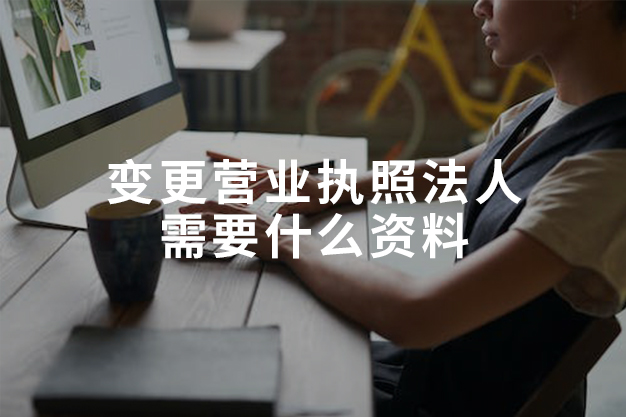 變更營業(yè)執(zhí)照法人需要什么資料