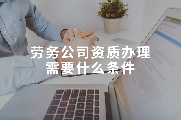 勞務(wù)公司資質(zhì)辦理需要什么條件