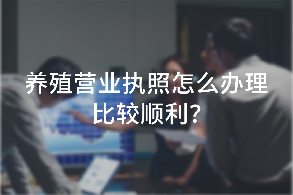 養(yǎng)殖營(yíng)業(yè)執(zhí)照怎么辦理比較順利？