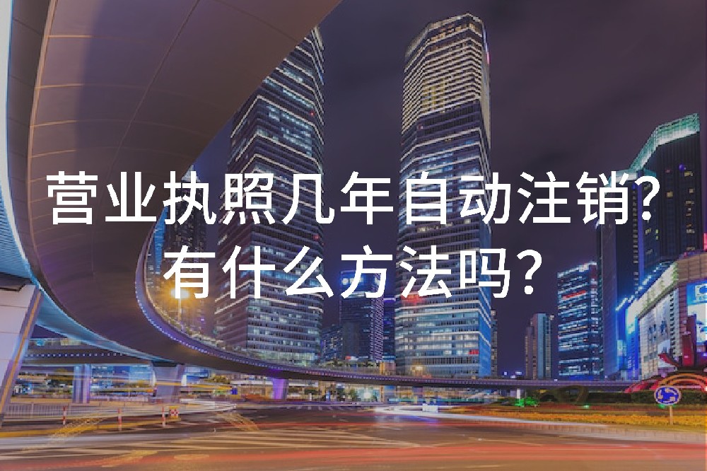 營業(yè)執(zhí)照幾年自動注銷？有什么方法嗎？