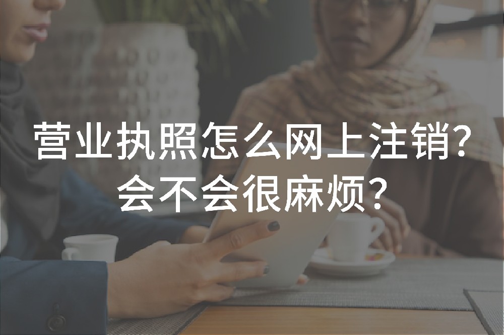 營業(yè)執(zhí)照怎么網(wǎng)上注銷？會(huì)不會(huì)很麻煩？