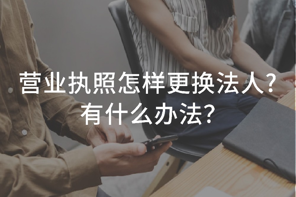 營業(yè)執(zhí)照怎樣更換法人？有什么辦法？