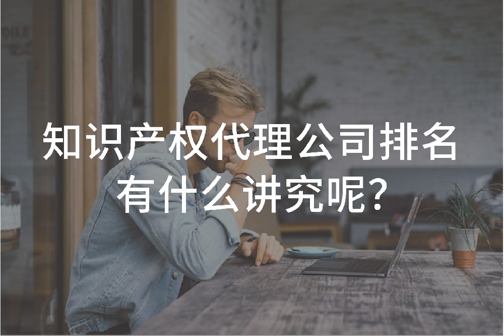 知識(shí)產(chǎn)權(quán)代理公司排名有什么講究呢？