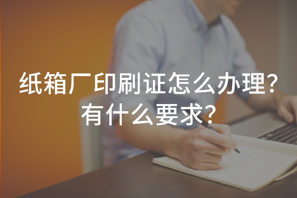 紙箱廠印刷證怎么辦理？有什么要求？