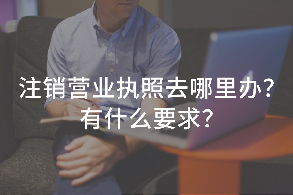 注銷營業(yè)執(zhí)照去哪里辦？有什么要求？