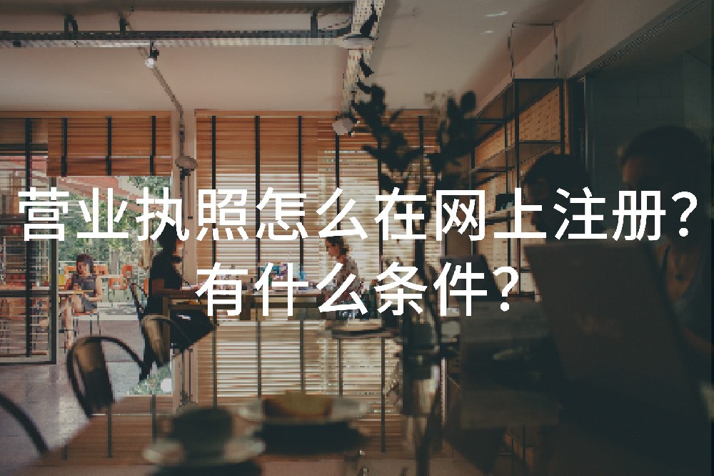 營(yíng)業(yè)執(zhí)照怎么在網(wǎng)上注冊(cè)？有什么條件？