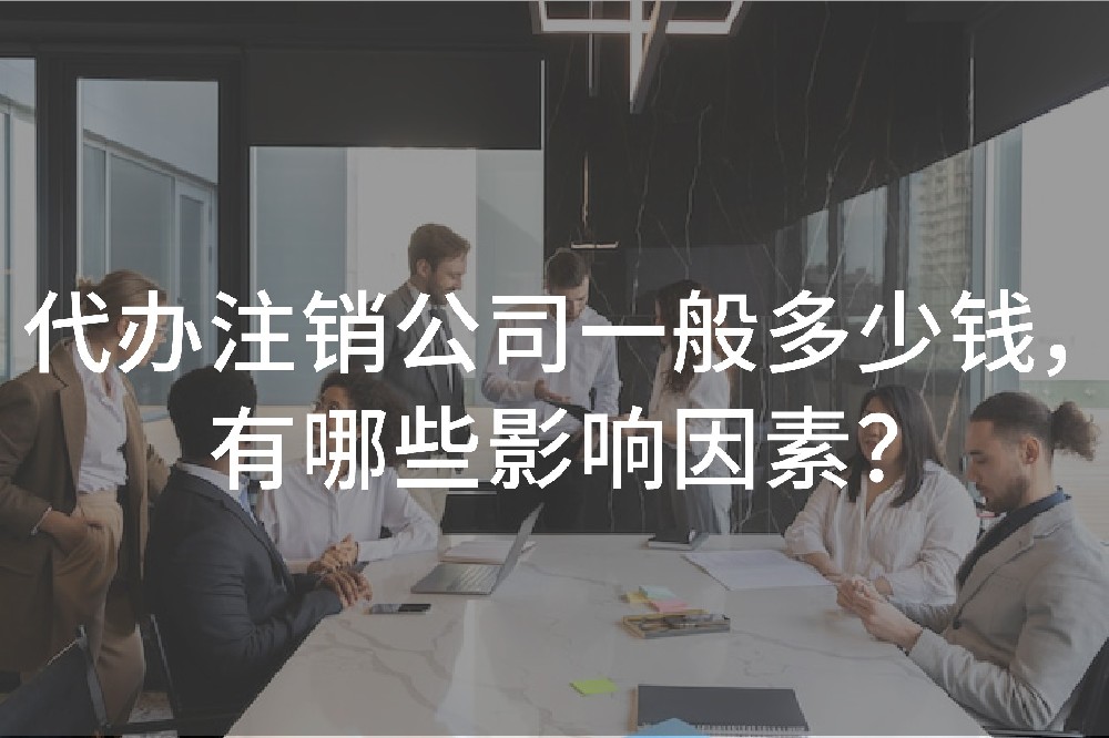 代辦注銷公司一般多少錢，有哪些影響因素？