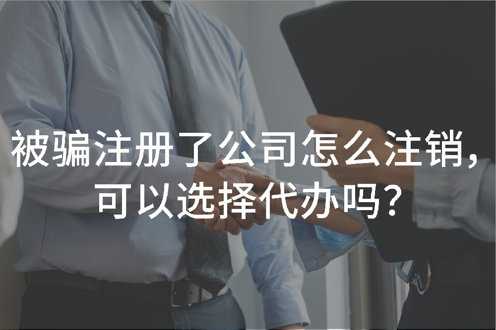 被騙注冊(cè)了公司怎么注銷，可以選擇代辦嗎？