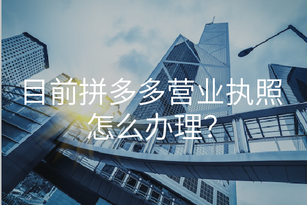 目前拼多多營(yíng)業(yè)執(zhí)照怎么辦理？