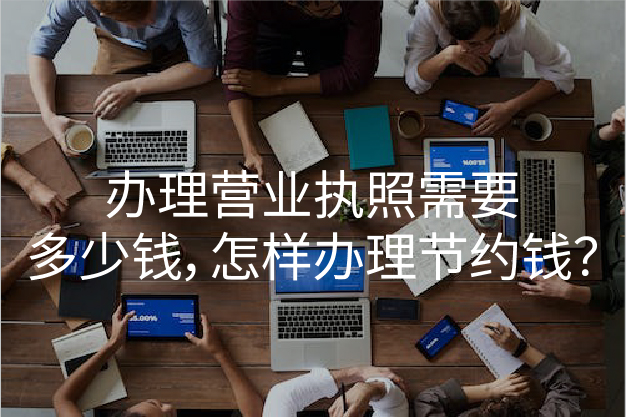辦理營(yíng)業(yè)執(zhí)照需要多少錢，怎樣辦理節(jié)約錢？
